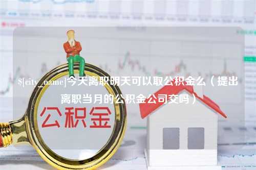 博罗今天离职明天可以取公积金么（提出离职当月的公积金公司交吗）