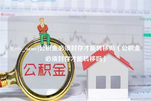 博罗公积金必须封存才能转移吗（公积金必须封存才能转移吗）