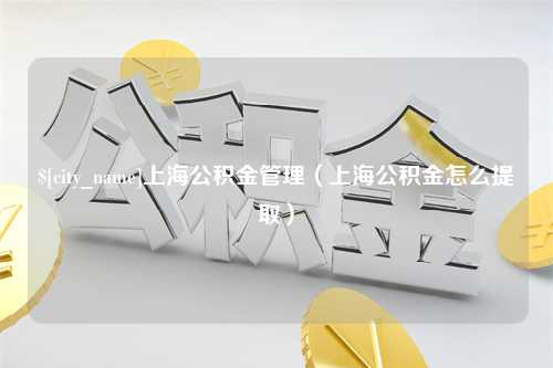 博罗上海公积金管理（上海公积金怎么提取）