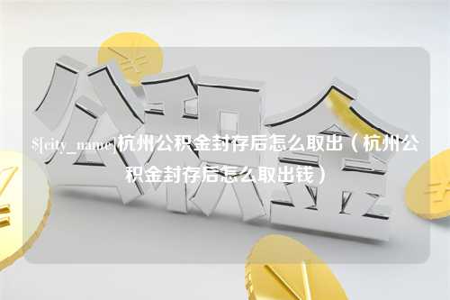 博罗杭州公积金封存后怎么取出（杭州公积金封存后怎么取出钱）