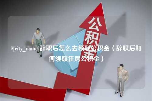 博罗辞职后怎么去领取公积金（辞职后如何领取住房公积金）