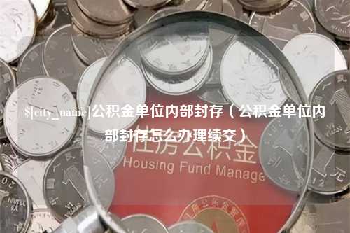 博罗公积金单位内部封存（公积金单位内部封存怎么办理续交）