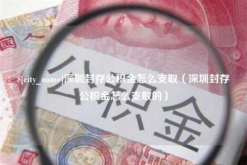 博罗深圳封存公积金怎么支取（深圳封存公积金怎么支取的）