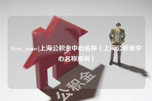 博罗上海公积金中心名称（上海公积金中心名称查询）