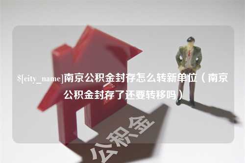 博罗南京公积金封存怎么转新单位（南京公积金封存了还要转移吗）