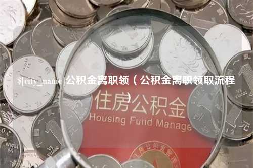 博罗公积金离职领（公积金离职领取流程）