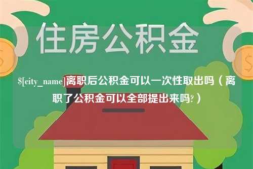 博罗离职后公积金可以一次性取出吗（离职了公积金可以全部提出来吗?）