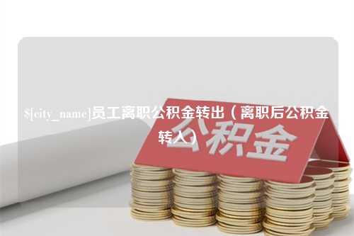 博罗员工离职公积金转出（离职后公积金转入）