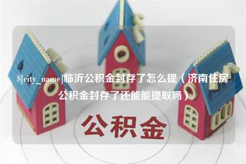 博罗临沂公积金封存了怎么提（济南住房公积金封存了还能能提取吗）