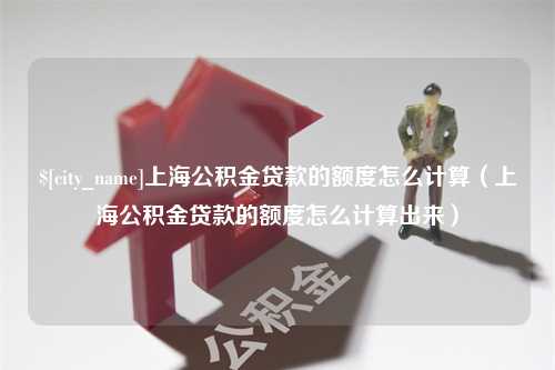 博罗上海公积金贷款的额度怎么计算（上海公积金贷款的额度怎么计算出来）